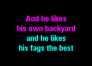 And he likes
his own backyard

and he likes
his fags the best