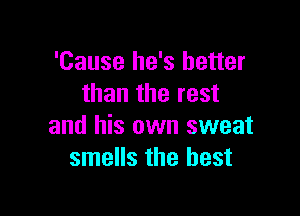 'Cause he's better
than the rest

and his own sweat
smells the best