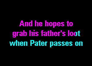 And he hopes to

grab his father's loot
when Pater passes on