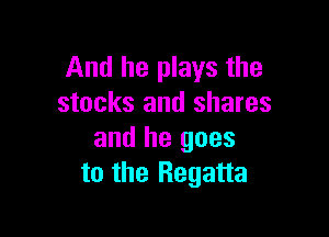 And he plays the
stocks and shares

and he goes
to the Regatta