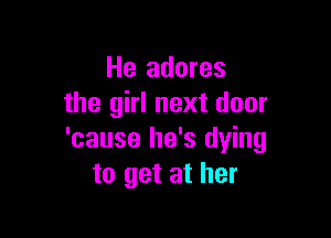 He adores
the girl next door

'cause he's dying
to get at her