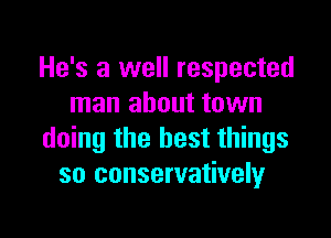 He's a well respected
man about town

doing the best things
so conservatively