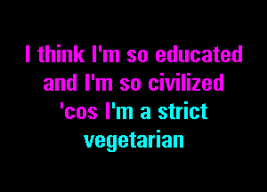 I think I'm so educated
and I'm so civilized

'cos I'm a strict
vegetarian