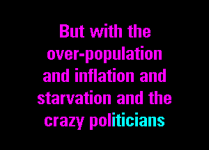 But with the
over-population

and inflation and
starvation and the
crazy politicians