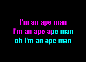 I'm an ape man

I'm an ape ape man
oh I'm an ape man