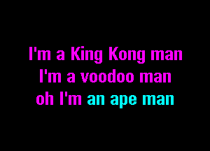 I'm a King Kong man

I'm a voodoo man
oh I'm an ape man