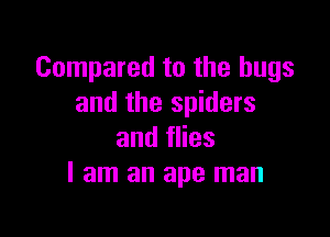 Compared to the bugs
and the spiders

and flies
I am an ape man