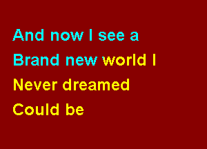 And now I see a
Brand new world I

Never dreamed
Could be