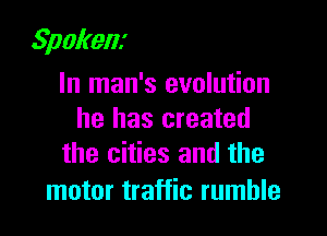 Spokenx

In man's evolution
he has created
the cities and the

motor traffic rumble