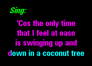 Sing!

'Cos the only time

that I feel at ease

is swinging up and
down in a coconut tree