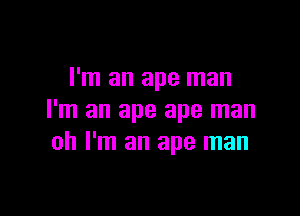 I'm an ape man

I'm an ape ape man
oh I'm an ape man