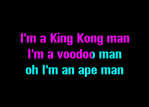 I'm a King Kong man

I'm a voodoo man
oh I'm an ape man