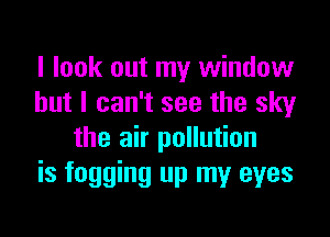 I look out my window
but I can't see the sky
the air pollution
is fogging up my eyes