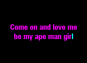 Come on and love me

be my ape man girl