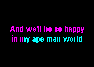 And we'll be so happyr

in my ape man world