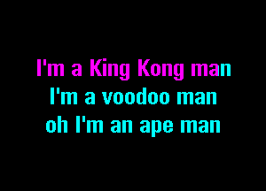 I'm a King Kong man

I'm a voodoo man
oh I'm an ape man