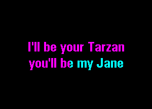 I'll be your Tarzan

you'll be my Jane