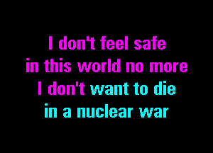 I don't feel safe
in this world no more

I don't want to die
in a nuclear war