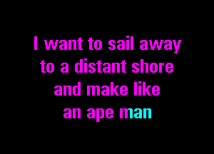 I want to sail away
to a distant shore

and make like
an ape man