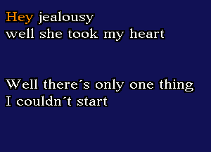 Hey jealousy
well she took my heart

XVell there's only one thing
I couldn't start