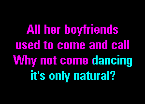 All her boyfriends
used to come and call

Why not come dancing
it's only natural?