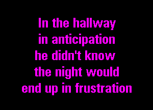 In the hallway
in anticipation

he didn't know
the night would
end up in frustration