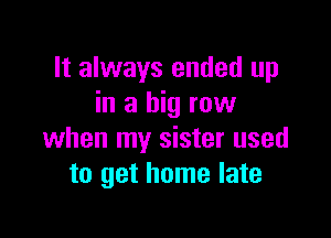 It always ended up
in a big row

when my sister used
to get home late
