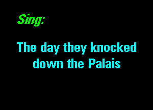 Sing!

The day they knocked
down the Palais