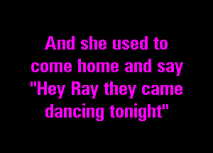 And she used to
come home and say

Hey Ray they came
dancing tonight
