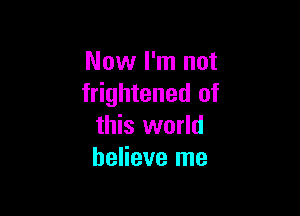 Now I'm not
frightened of

this world
believe me