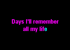 Days I'll remember

all my life