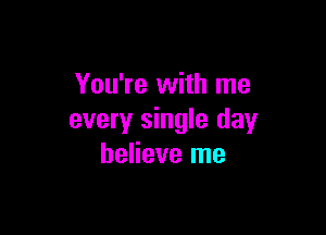 You're with me

every single day
believe me