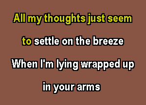 All my thoughts just seem

to settle on the breeze

When I'm lying wrapped up

in your arms