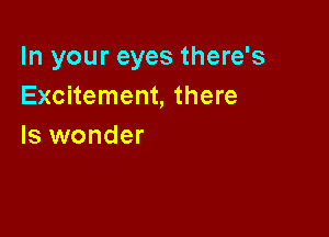 In your eyes there's
Excitement, there

Is wonder