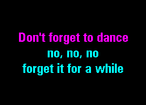 Don't forget to dance

no,no,no
forget it for a while