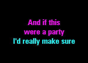 And if this

were a party
I'd really make sure