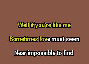 Well if you're like me

Sometimes love must seem

Near impossible to find