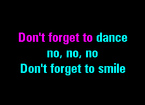 Don't forget to dance

no,no,no
Don't forget to smile