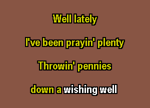 Well lately
I've been prayin' plenty

Throwin' pennies

down a wishing well