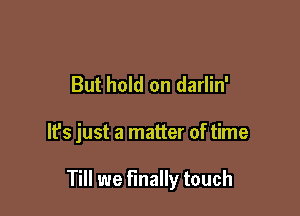 But hold on darlin'

It's just a matter of time

Till we finally touch