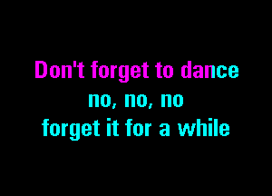 Don't forget to dance

no,no,no
forget it for a while