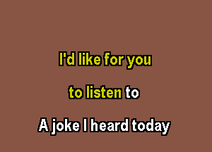 I'd like for you

to listen to

A joke I heard today