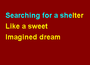 Searching for a shelter
Like a sweet

Imagined dream