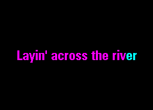 Layin' across the river