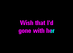 Wish that I'd

gone with her