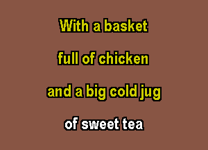 With a basket

full of chicken

and a big cold jug

of sweet tea