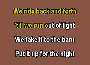 We ride back and forth

'till we run out of light

We take it to the barn

Put it up for the night