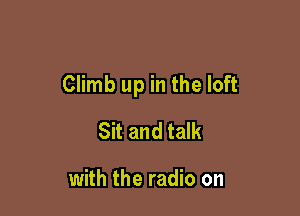 Climb up in the loft

Sit and talk

with the radio on