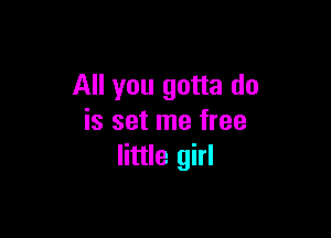 All you gotta do

is set me free
little girl