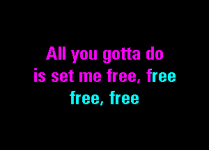 All you gotta do

is set me free, free
free. free